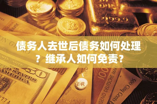北京债务人去世后债务如何处理？继承人如何免责？