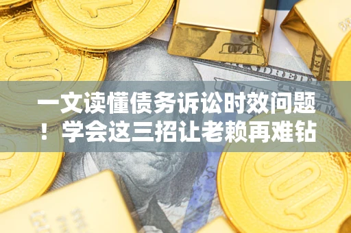 北京一文读懂债务诉讼时效问题！学会这三招让老赖再难钻空子