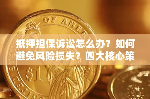 北京抵押担保诉讼怎么办？如何避免风险损失？四大核心策略全解读