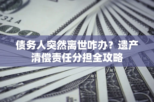 北京债务人突然离世咋办？遗产清偿责任分担全攻略