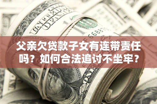北京父亲欠贷款子女有连带责任吗？如何合法追讨不坐牢？
