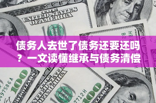 北京债务人去世了债务还要还吗？一文读懂继承与债务清偿