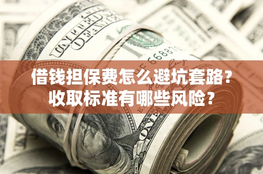 北京借钱担保费怎么避坑套路？收取标准有哪些风险？
