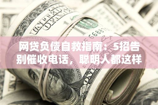 北京网贷负债自救指南：5招告别催收电话，聪明人都这样做