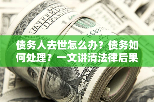 北京债务人去世怎么办？债务如何处理？一文讲清法律后果