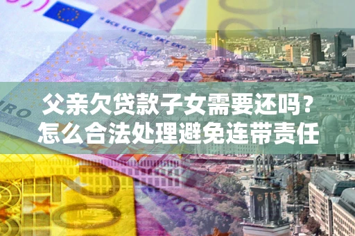 北京父亲欠贷款子女需要还吗？怎么合法处理避免连带责任？