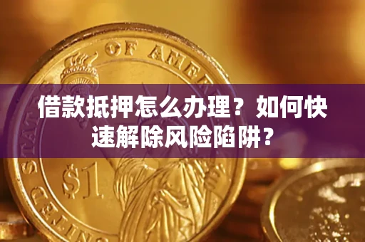 北京借款抵押怎么办理？如何快速解除风险陷阱？