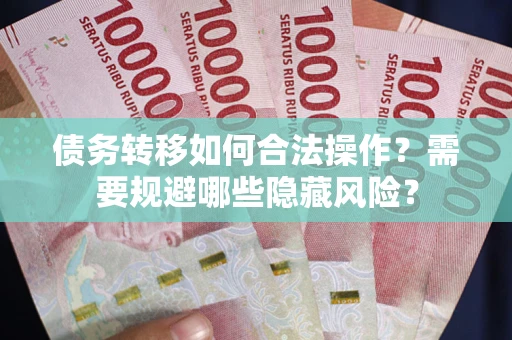 北京债务转移如何合法操作？需要规避哪些隐藏风险？