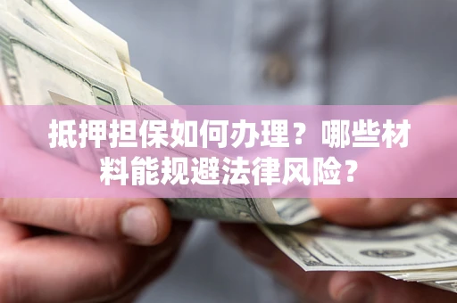 北京抵押担保如何办理？哪些材料能规避法律风险？