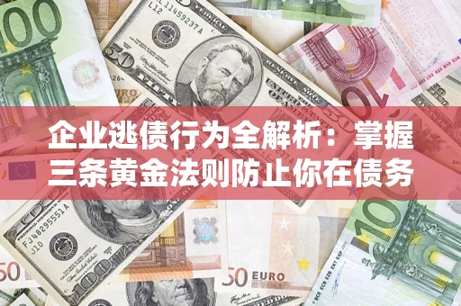 北京企业逃债行为全解析：掌握三条黄金法则防止你在债务乱局中“踩雷”