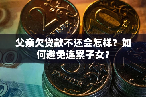 北京父亲欠贷款不还会怎样？如何避免连累子女？