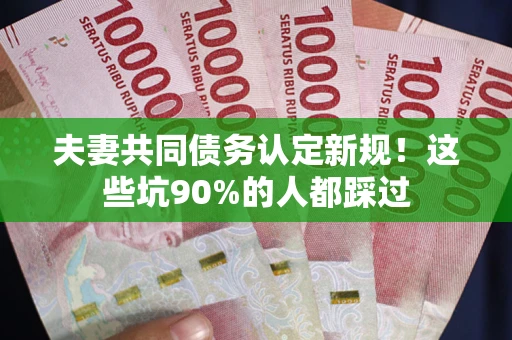 北京夫妻共同债务认定新规！这些坑90%的人都踩过