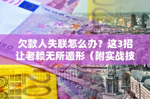 北京欠款人失联怎么办？这3招让老赖无所遁形（附实战技巧）