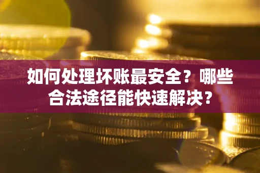 北京如何处理坏账最安全？哪些合法途径能快速解决？