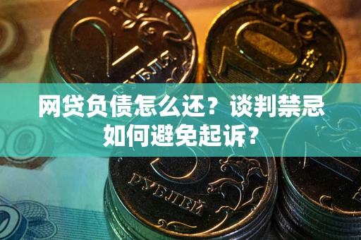 北京网贷负债怎么还？谈判禁忌如何避免起诉？