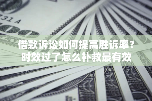 北京借款诉讼如何提高胜诉率？时效过了怎么补救最有效