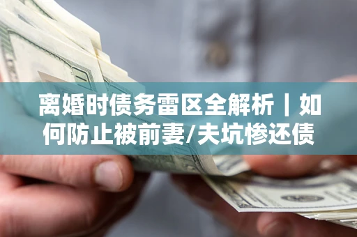 北京离婚时债务雷区全解析｜如何防止被前妻/夫坑惨还债？