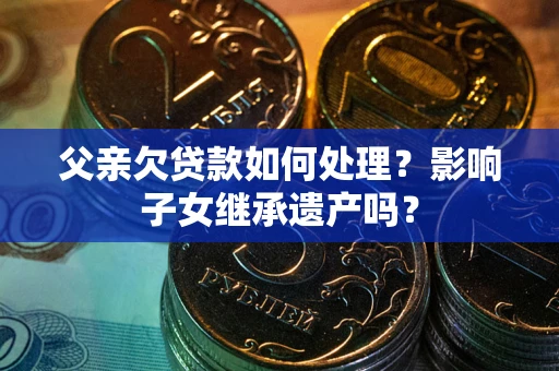 北京父亲欠贷款如何处理？影响子女继承遗产吗？