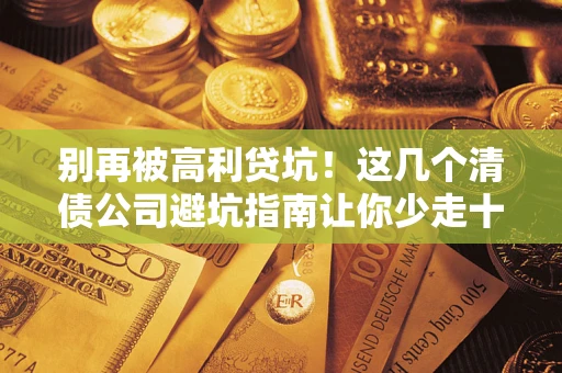 北京别再被高利贷坑！这几个清债公司避坑指南让你少走十年弯路