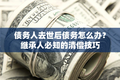 北京债务人去世后债务怎么办？继承人必知的清偿技巧