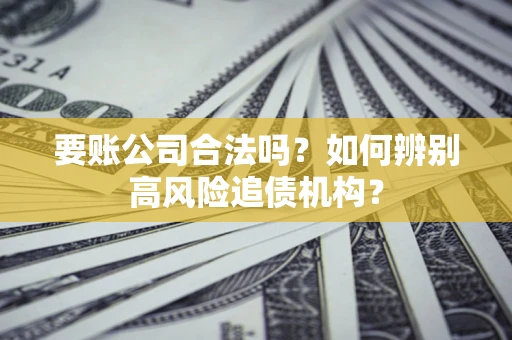 北京要账公司合法吗？如何辨别高风险追债机构？