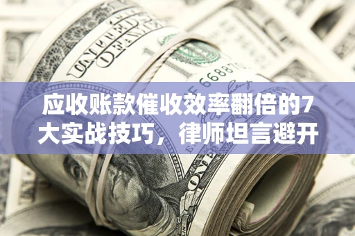 北京应收账款催收效率翻倍的7大实战技巧，律师坦言避开这些法律雷区最关键