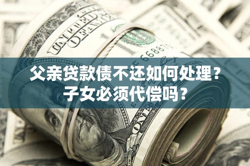 北京父亲贷款债不还如何处理？子女必须代偿吗？
