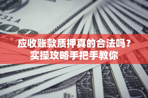 北京应收账款质押真的合法吗？实操攻略手把手教你