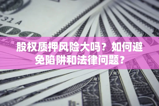 北京股权质押风险大吗？如何避免陷阱和法律问题？