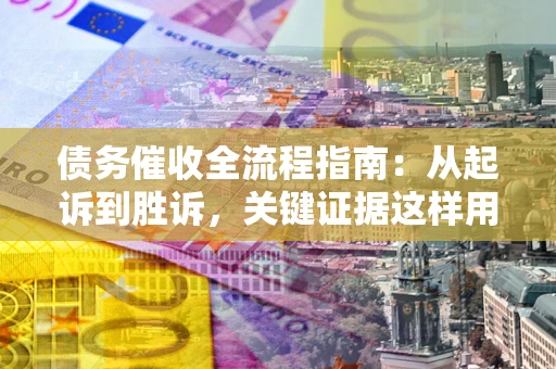 北京债务催收全流程指南：从起诉到胜诉，关键证据这样用