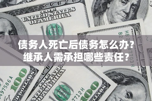 北京债务人死亡后债务怎么办？继承人需承担哪些责任？