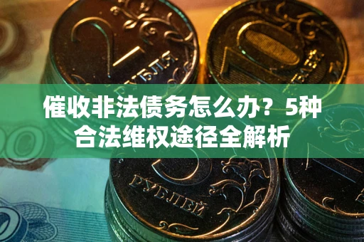 北京催收非法债务怎么办？5种合法维权途径全解析