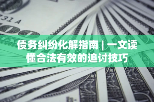 北京债务纠纷化解指南 | 一文读懂合法有效的追讨技巧