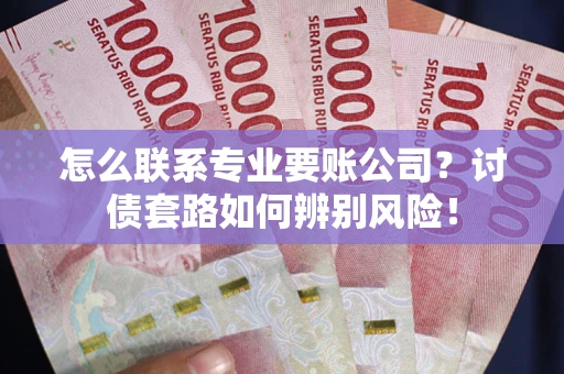 北京怎么联系专业要账公司？讨债套路如何辨别风险！