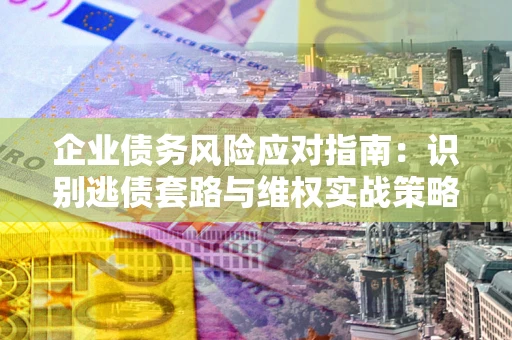 北京企业债务风险应对指南：识别逃债套路与维权实战策略