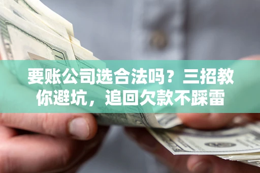 北京要账公司选合法吗？三招教你避坑，追回欠款不踩雷