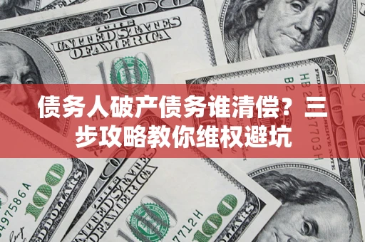 北京债务人破产债务谁清偿？三步攻略教你维权避坑