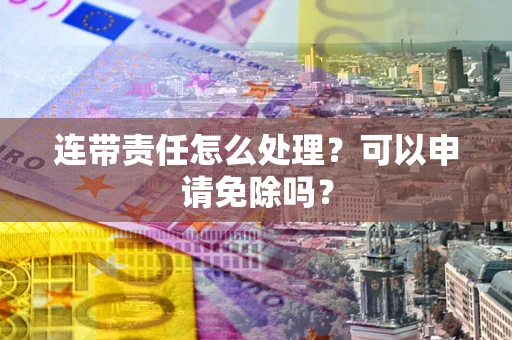 北京连带责任怎么处理？可以申请免除吗？