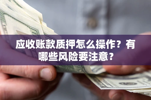 北京应收账款质押怎么操作？有哪些风险要注意？